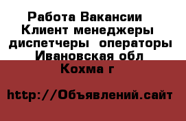 Работа Вакансии - Клиент-менеджеры, диспетчеры, операторы. Ивановская обл.,Кохма г.